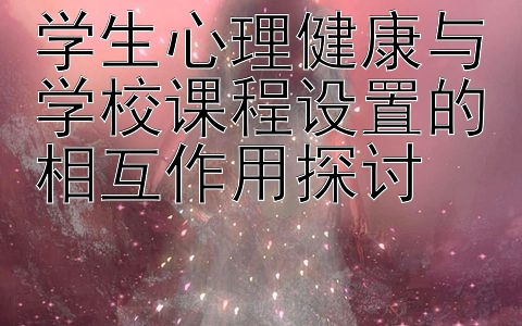 学生心理健康与学校课程设置的相互作用探讨